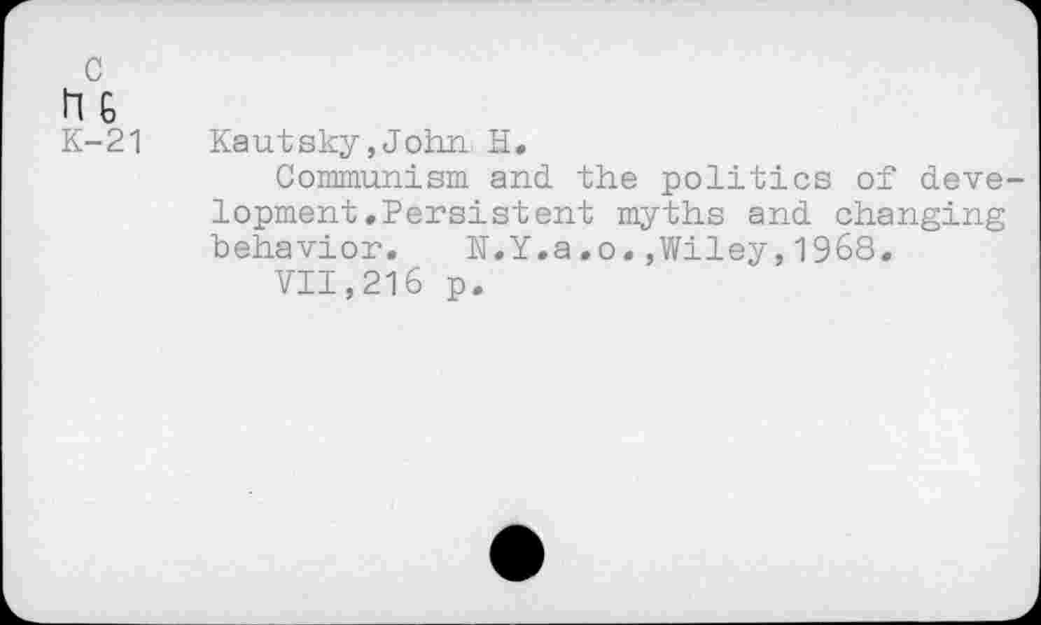 ﻿c n & K-21
Kautsky,John. H.
Communism and the politics of development .Persistent myths and changing behavior. N.Y.a.o.,Wiley,1968.
VII,216 p.